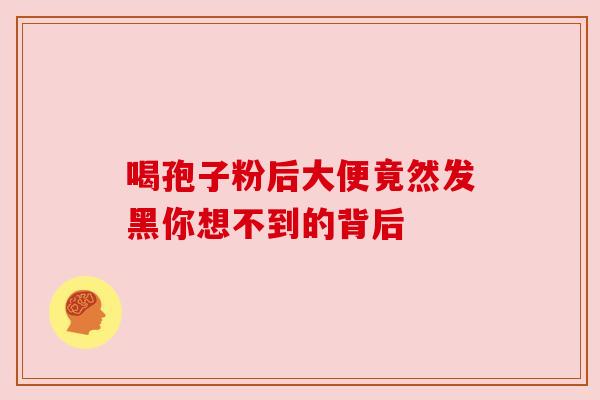 喝孢子粉后大便竟然发黑你想不到的背后 喝孢子粉后大便竟然发黑你想不到的背后