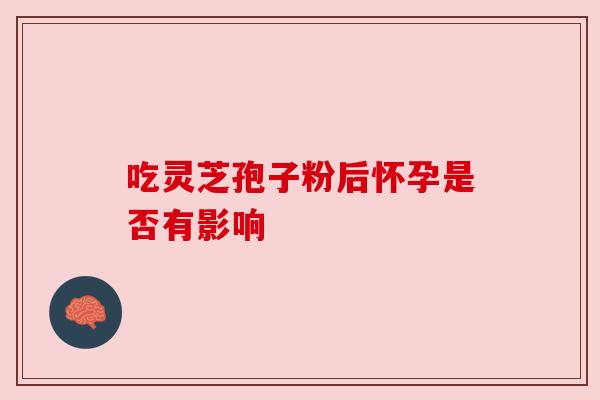 吃灵芝孢子粉后怀孕是否有影响 吃灵芝孢子粉后怀孕是否有影响