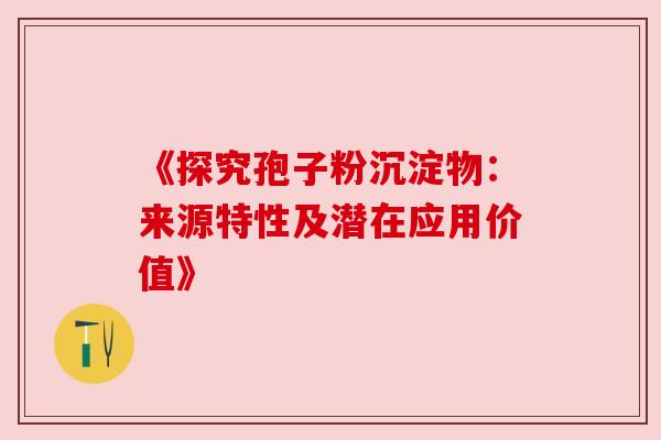 《探究孢子粉沉淀物：来源特性及潜在应用价值》
