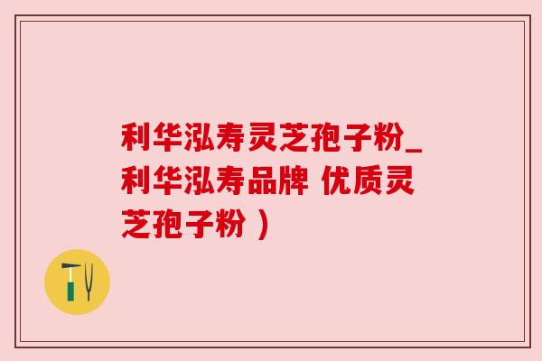利华泓寿灵芝孢子粉_利华泓寿品牌 优质灵芝孢子粉 )