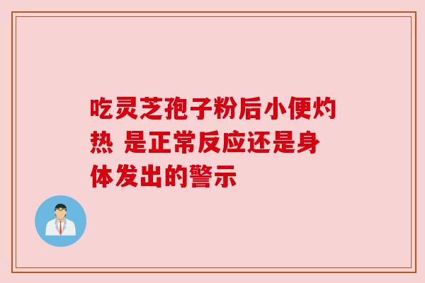 吃灵芝孢子粉后小便灼热 是正常反应还是身体发出的警示