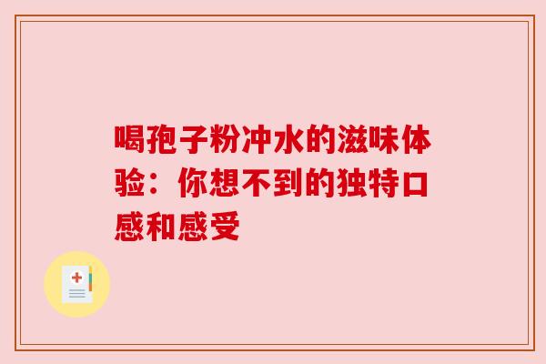 喝孢子粉冲水的滋味体验：你想不到的独特口感和感受
