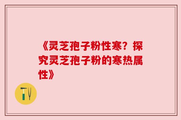 《灵芝孢子粉性寒？探究灵芝孢子粉的寒热属性》