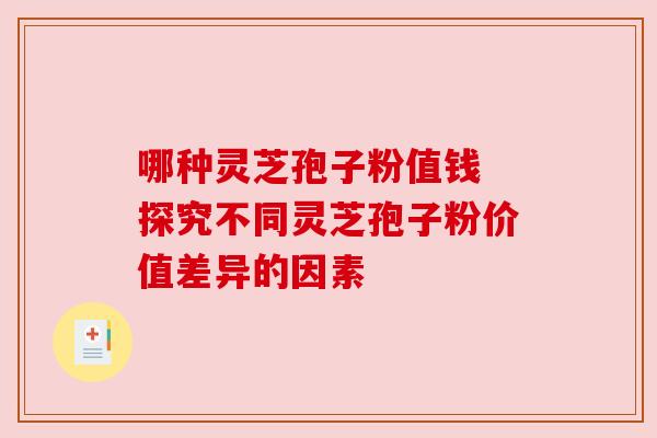 哪种灵芝孢子粉值钱 探究不同灵芝孢子粉价值差异的因素 哪种灵芝孢子粉值钱 探究不同灵芝孢子粉价值差异的因素