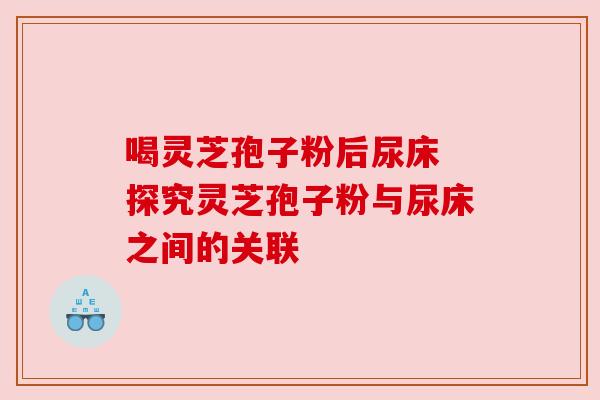 喝灵芝孢子粉后尿床 探究灵芝孢子粉与尿床之间的关联