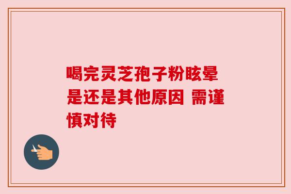 喝完灵芝孢子粉眩晕 是还是其他原因 需谨慎对待 喝完灵芝孢子粉眩晕 是还是其他原因 需谨慎对待