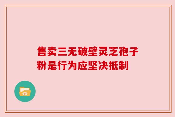 售卖三无破壁灵芝孢子粉是行为应坚决抵制 售卖三无破壁灵芝孢子粉是行为应坚决抵制