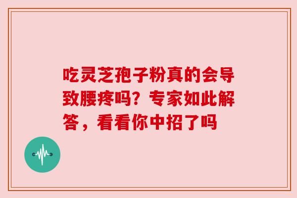 吃灵芝孢子粉真的会导致腰疼吗?专家如此解答,看看你中招了吗 吃灵芝孢子粉真的会导致腰疼吗?专家如此解答,看看你中招了吗