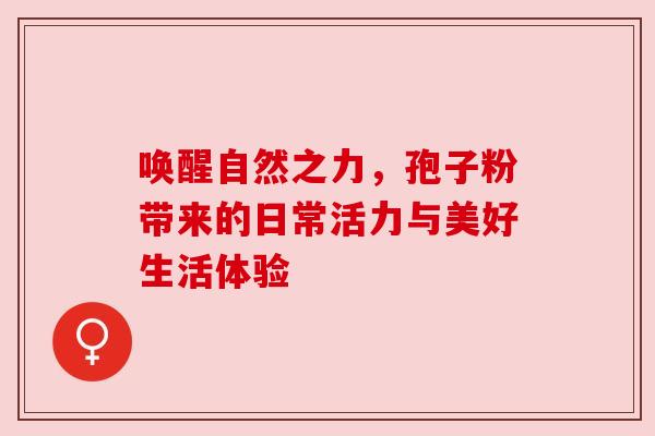 唤醒自然之力，孢子粉带来的日常活力与美好生活体验