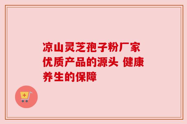凉山灵芝孢子粉厂家 优质产品的源头 健康养生的保障 凉山灵芝孢子粉厂家 优质产品的源头 健康养生的保障