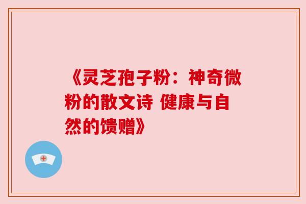 《灵芝孢子粉:神奇微粉的散文诗 健康与自然的馈赠》 《灵芝孢子粉:神奇微粉的散文诗 健康与自然的馈赠》