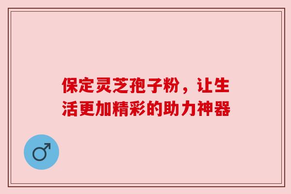 保定灵芝孢子粉,让生活更加精彩的助力神器 保定灵芝孢子粉,让生活更加精彩的助力神器