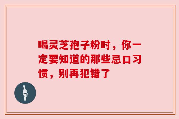 喝灵芝孢子粉时，你一定要知道的那些忌口习惯，别再犯错了