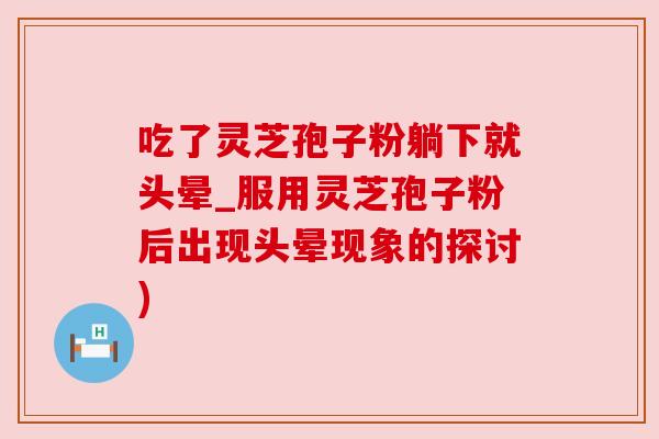 吃了灵芝孢子粉躺下就头晕_服用灵芝孢子粉后出现头晕现象的探讨) 吃了灵芝孢子粉躺下就头晕_服用灵芝孢子粉后出现头晕现象的探讨)