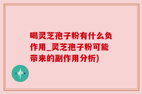 喝灵芝孢子粉有什么负作用_灵芝孢子粉可能带来的副作用分析) 喝灵芝孢子粉有什么负作用_灵芝孢子粉可能带来的副作用分析)