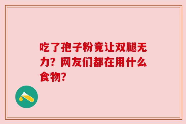 吃了孢子粉竟让双腿无力?网友们都在用什么食物? 吃了孢子粉竟让双腿无力?网友们都在用什么食物?