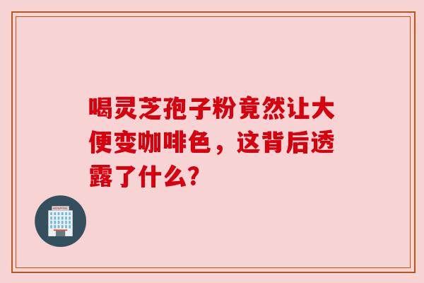 喝灵芝孢子粉竟然让大便变咖啡色,这背后透露了什么? 喝灵芝孢子粉竟然让大便变咖啡色,这背后透露了什么?