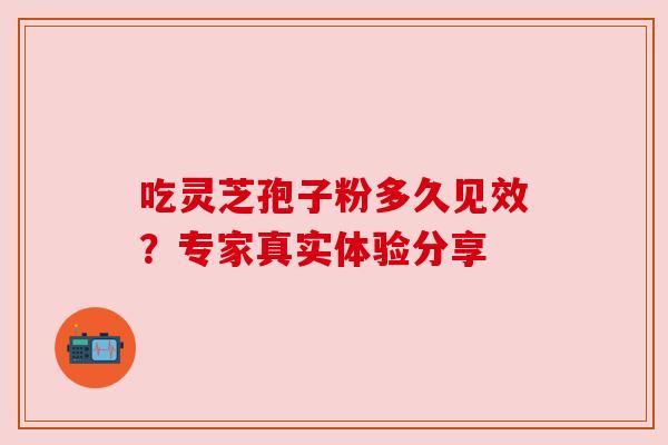 吃灵芝孢子粉多久见效?专家真实体验分享 吃灵芝孢子粉多久见效?专家真实体验分享