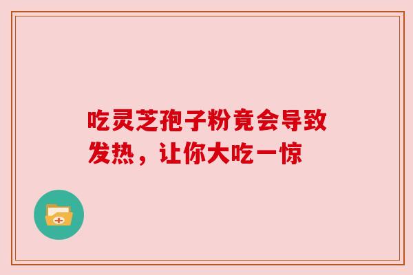 吃灵芝孢子粉竟会导致发热，让你大吃一惊