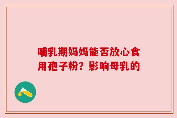 哺乳期妈妈能否放心食用孢子粉?影响母乳的 哺乳期妈妈能否放心食用孢子粉?影响母乳的