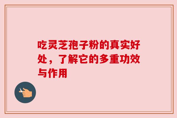 吃灵芝孢子粉的真实好处,了解它的多重功效与作用 吃灵芝孢子粉的真实好处,了解它的多重功效与作用