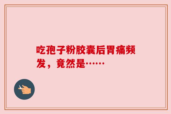 吃孢子粉胶囊后胃痛频发,竟然是…… 吃孢子粉胶囊后胃痛频发,竟然是……