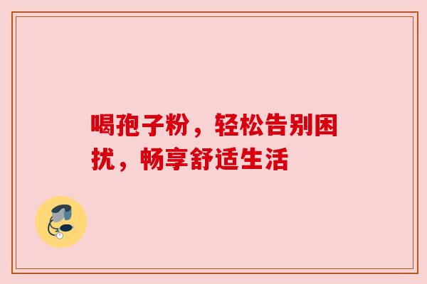 喝孢子粉，轻松告别困扰，畅享舒适生活