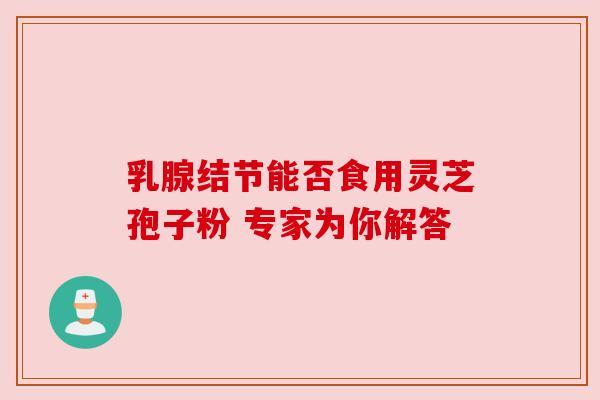 乳腺结节能否食用灵芝孢子粉 专家为你解答 乳腺结节能否食用灵芝孢子粉 专家为你解答