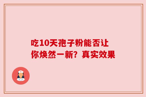 吃10天孢子粉能否让你焕然一新?真实效果 吃10天孢子粉能否让你焕然一新?真实效果