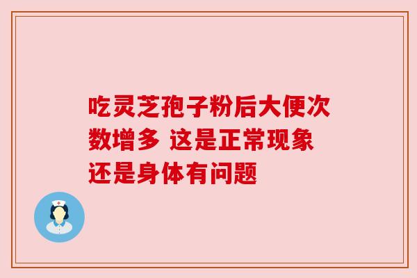 吃灵芝孢子粉后大便次数增多 这是正常现象还是身体有问题