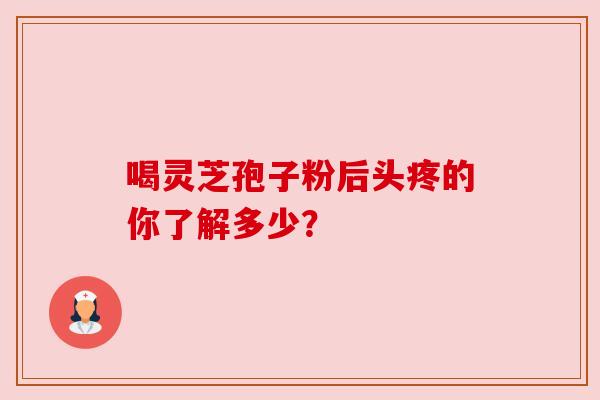 喝灵芝孢子粉后头疼的你了解多少? 喝灵芝孢子粉后头疼的你了解多少?