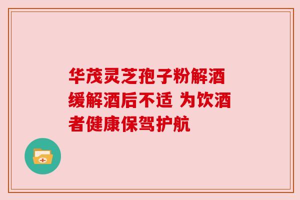 华茂灵芝孢子粉解酒 缓解酒后不适 为饮酒者健康保驾护航 华茂灵芝孢子粉解酒 缓解酒后不适 为饮酒者健康保驾护航
