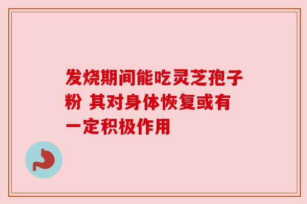 发烧期间能吃灵芝孢子粉 其对身体恢复或有一定积极作用 发烧期间能吃灵芝孢子粉 其对身体恢复或有一定积极作用