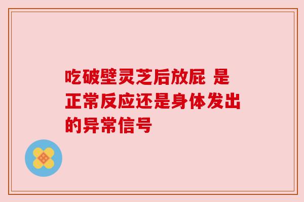 吃破壁灵芝后放屁 是正常反应还是身体发出的异常信号 吃破壁灵芝后放屁 是正常反应还是身体发出的异常信号