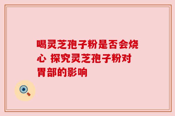 喝灵芝孢子粉是否会烧心 探究灵芝孢子粉对胃部的影响 喝灵芝孢子粉是否会烧心 探究灵芝孢子粉对胃部的影响