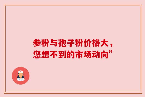 参粉与孢子粉价格大,您想不到的市场动向” 参粉与孢子粉价格大,您想不到的市场动向”