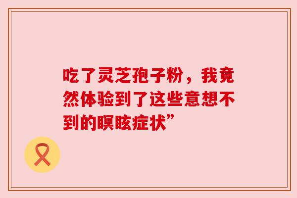 吃了灵芝孢子粉,我竟然体验到了这些意想不到的瞑眩症状” 吃了灵芝孢子粉,我竟然体验到了这些意想不到的瞑眩症状”