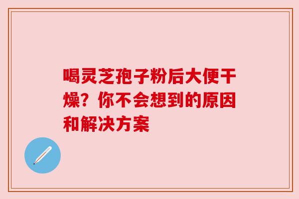 喝灵芝孢子粉后大便干燥?你不会想到的原因和解决方案 喝灵芝孢子粉后大便干燥?你不会想到的原因和解决方案