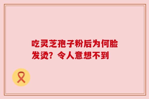 吃灵芝孢子粉后为何脸发烫?令人意想不到 吃灵芝孢子粉后为何脸发烫?令人意想不到