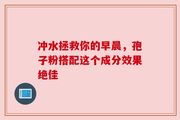 冲水拯救你的早晨,孢子粉搭配这个成分效果绝佳 冲水拯救你的早晨,孢子粉搭配这个成分效果绝佳