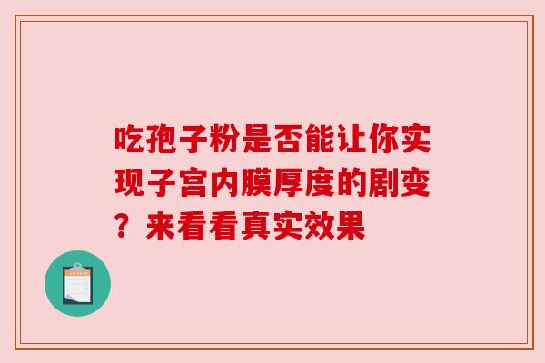 吃孢子粉是否能让你实现子宫内膜厚度的剧变?来看看真实效果 吃孢子粉是否能让你实现子宫内膜厚度的剧变?来看看真实效果