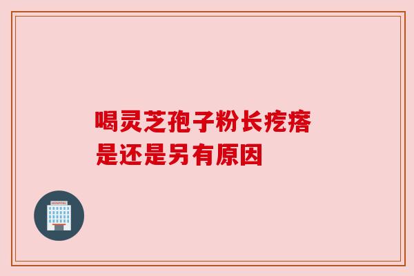喝灵芝孢子粉长疙瘩 是还是另有原因