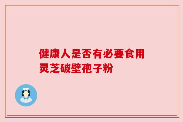 健康人是否有必要食用灵芝破壁孢子粉
