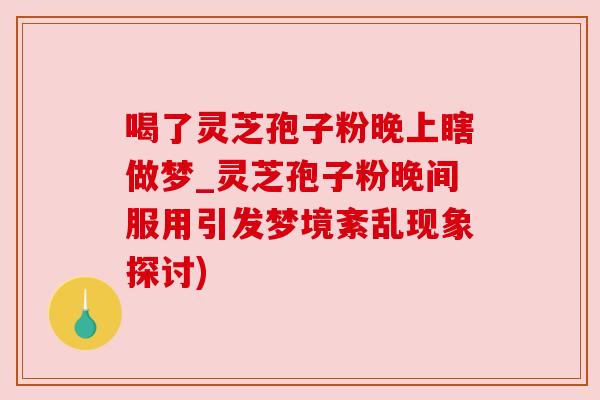 喝了灵芝孢子粉晚上瞎做梦_灵芝孢子粉晚间服用引发梦境紊乱现象探讨) 喝了灵芝孢子粉晚上瞎做梦_灵芝孢子粉晚间服用引发梦境紊乱现象探讨)