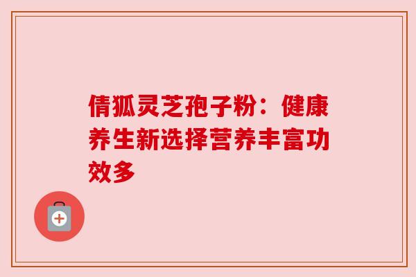倩狐灵芝孢子粉：健康养生新选择营养丰富功效多