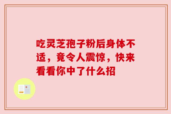 吃灵芝孢子粉后身体不适,竟令人震惊,快来看看你中了什么招 吃灵芝孢子粉后身体不适,竟令人震惊,快来看看你中了什么招