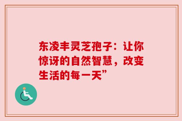 东凌丰灵芝孢子:让你惊讶的自然智慧,改变生活的每一天” 东凌丰灵芝孢子:让你惊讶的自然智慧,改变生活的每一天”