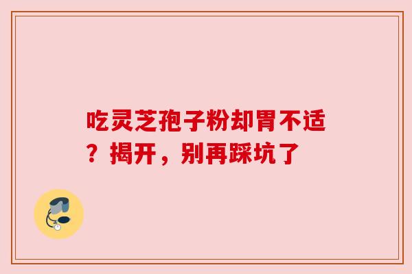 吃灵芝孢子粉却胃不适？揭开，别再踩坑了