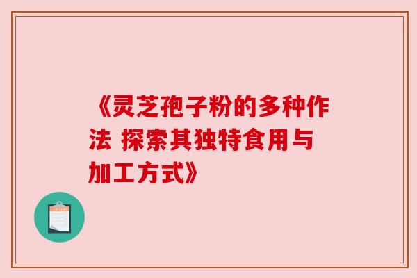 《灵芝孢子粉的多种作法 探索其独特食用与加工方式》 《灵芝孢子粉的多种作法 探索其独特食用与加工方式》