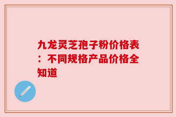 九龙灵芝孢子粉价格表:不同规格产品价格全知道 九龙灵芝孢子粉价格表:不同规格产品价格全知道